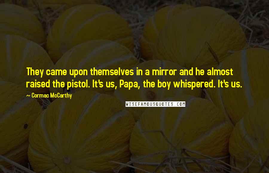 Cormac McCarthy Quotes: They came upon themselves in a mirror and he almost raised the pistol. It's us, Papa, the boy whispered. It's us.