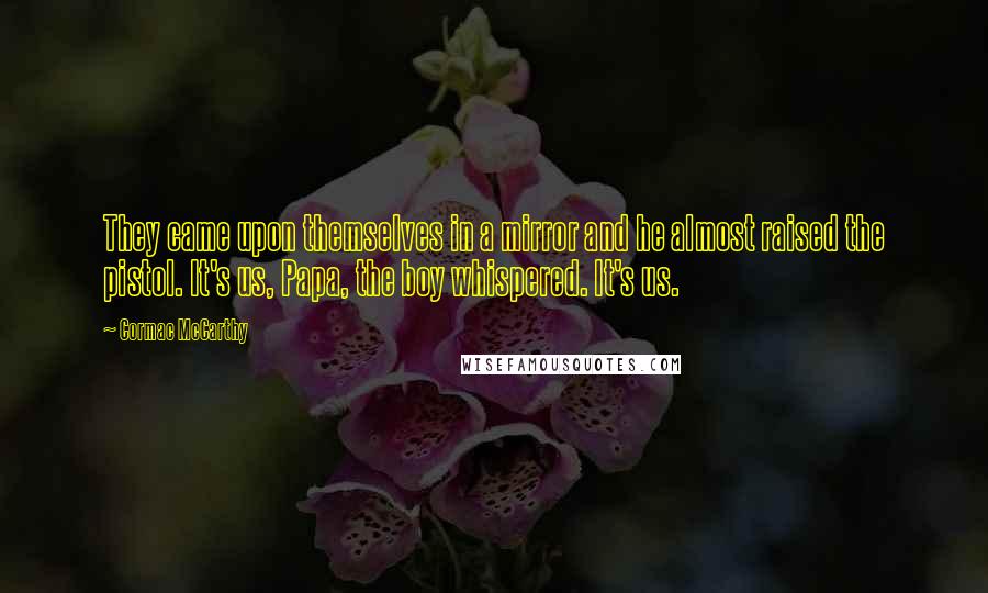 Cormac McCarthy Quotes: They came upon themselves in a mirror and he almost raised the pistol. It's us, Papa, the boy whispered. It's us.