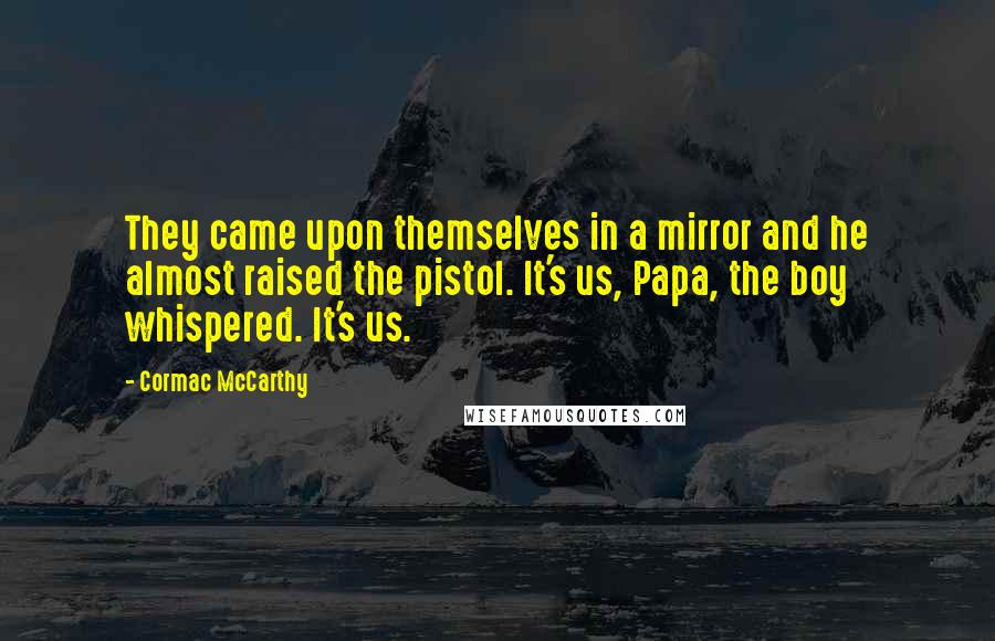 Cormac McCarthy Quotes: They came upon themselves in a mirror and he almost raised the pistol. It's us, Papa, the boy whispered. It's us.