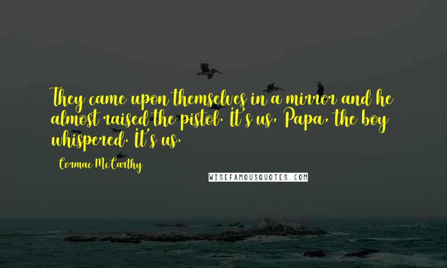 Cormac McCarthy Quotes: They came upon themselves in a mirror and he almost raised the pistol. It's us, Papa, the boy whispered. It's us.