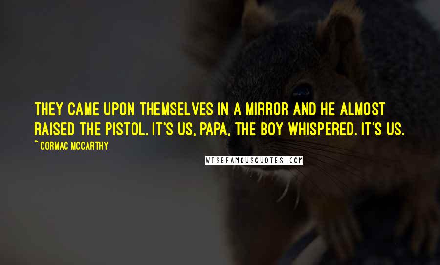 Cormac McCarthy Quotes: They came upon themselves in a mirror and he almost raised the pistol. It's us, Papa, the boy whispered. It's us.