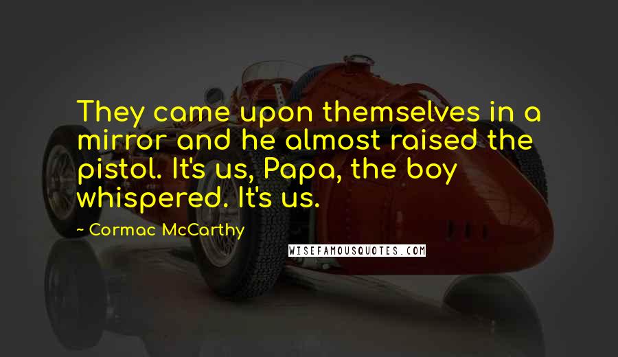 Cormac McCarthy Quotes: They came upon themselves in a mirror and he almost raised the pistol. It's us, Papa, the boy whispered. It's us.