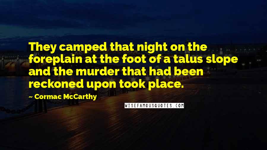 Cormac McCarthy Quotes: They camped that night on the foreplain at the foot of a talus slope and the murder that had been reckoned upon took place.