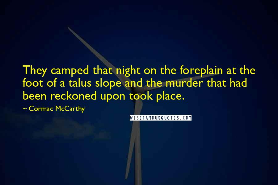 Cormac McCarthy Quotes: They camped that night on the foreplain at the foot of a talus slope and the murder that had been reckoned upon took place.