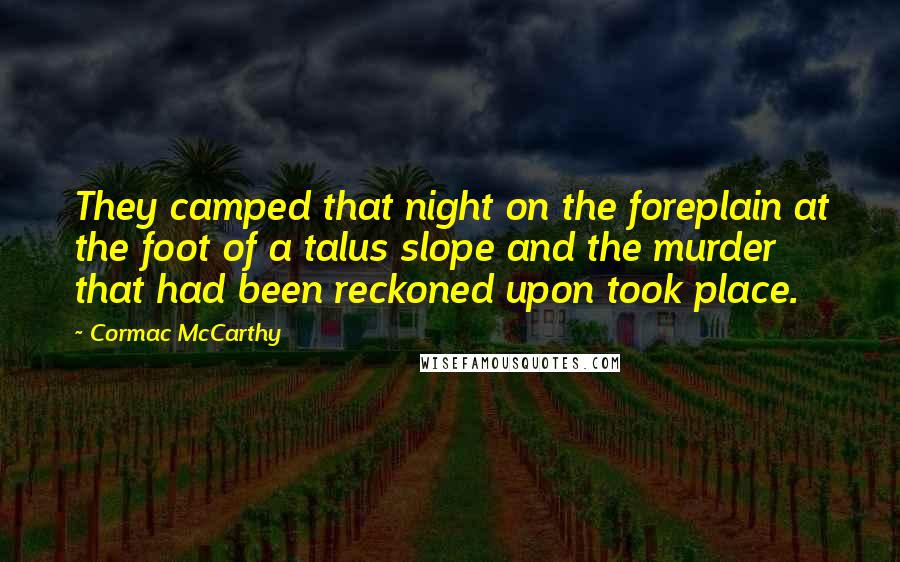 Cormac McCarthy Quotes: They camped that night on the foreplain at the foot of a talus slope and the murder that had been reckoned upon took place.