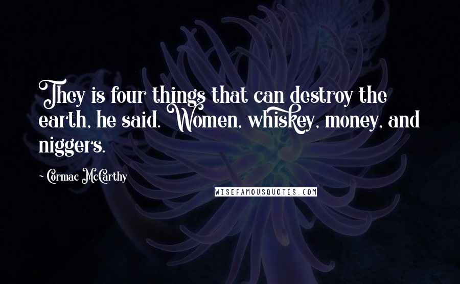 Cormac McCarthy Quotes: They is four things that can destroy the earth, he said. Women, whiskey, money, and niggers.