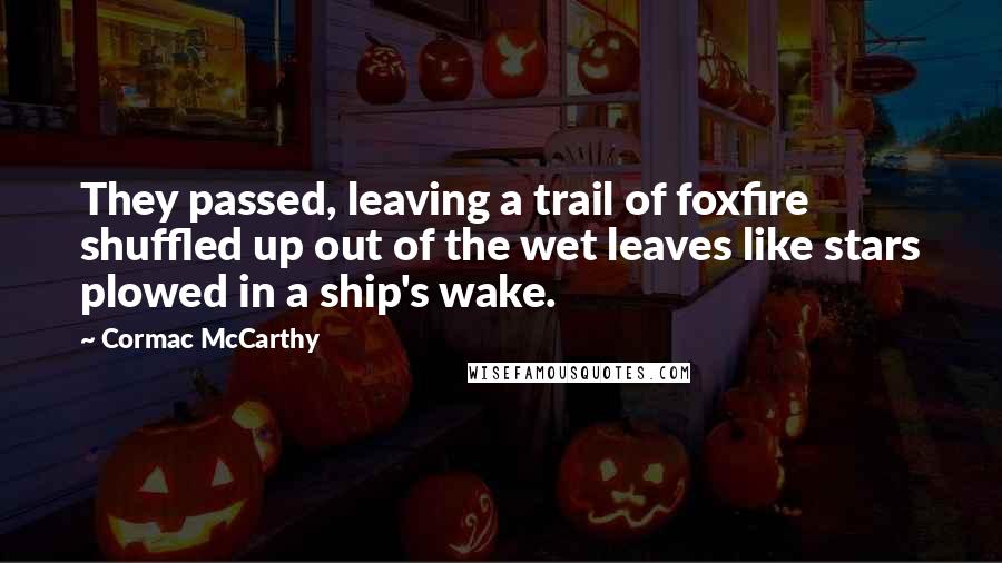 Cormac McCarthy Quotes: They passed, leaving a trail of foxfire shuffled up out of the wet leaves like stars plowed in a ship's wake.