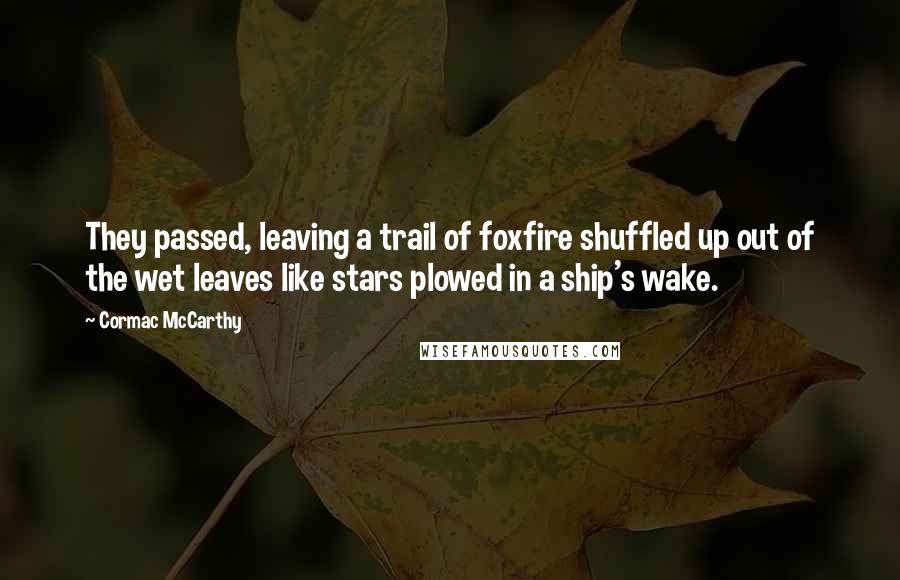 Cormac McCarthy Quotes: They passed, leaving a trail of foxfire shuffled up out of the wet leaves like stars plowed in a ship's wake.