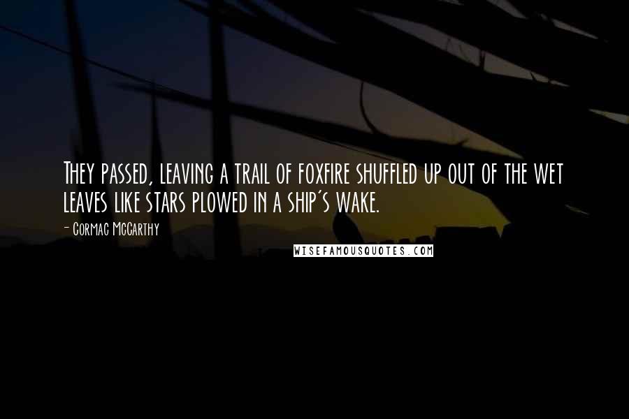 Cormac McCarthy Quotes: They passed, leaving a trail of foxfire shuffled up out of the wet leaves like stars plowed in a ship's wake.