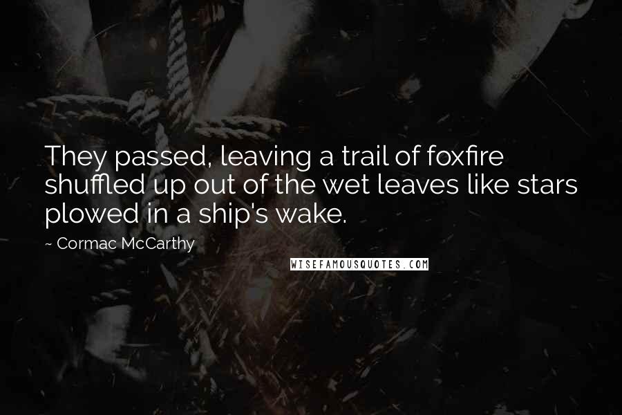 Cormac McCarthy Quotes: They passed, leaving a trail of foxfire shuffled up out of the wet leaves like stars plowed in a ship's wake.