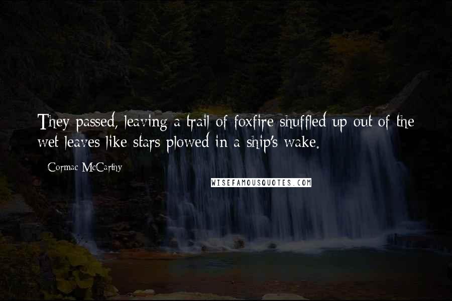 Cormac McCarthy Quotes: They passed, leaving a trail of foxfire shuffled up out of the wet leaves like stars plowed in a ship's wake.