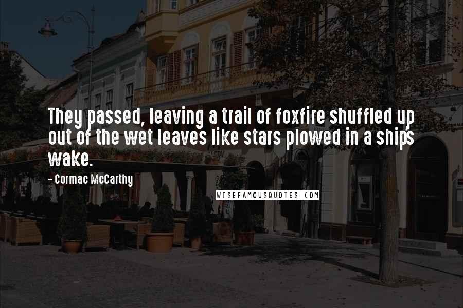 Cormac McCarthy Quotes: They passed, leaving a trail of foxfire shuffled up out of the wet leaves like stars plowed in a ship's wake.