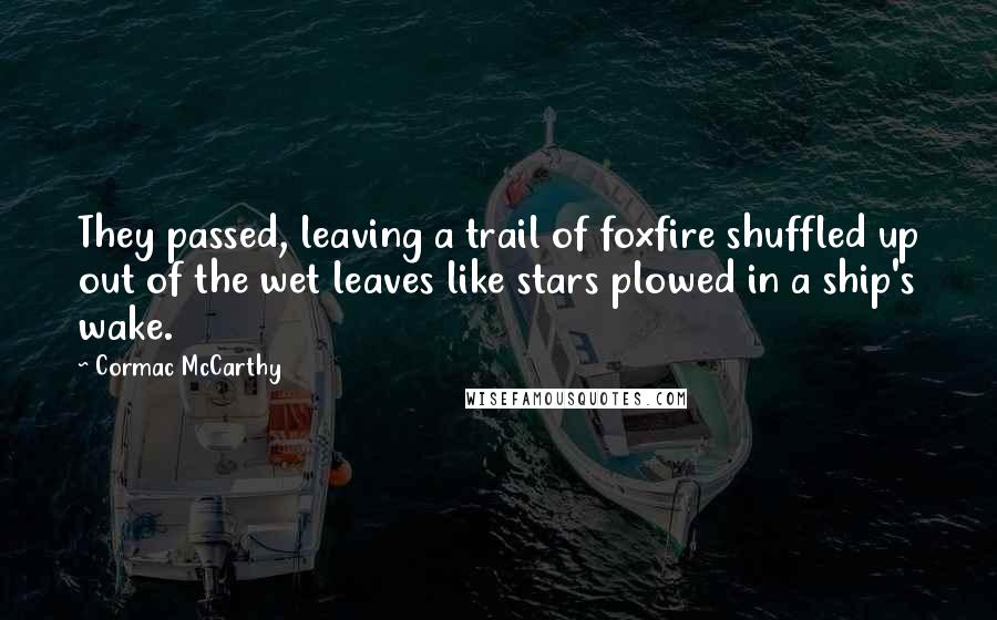 Cormac McCarthy Quotes: They passed, leaving a trail of foxfire shuffled up out of the wet leaves like stars plowed in a ship's wake.