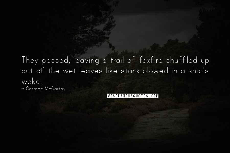 Cormac McCarthy Quotes: They passed, leaving a trail of foxfire shuffled up out of the wet leaves like stars plowed in a ship's wake.