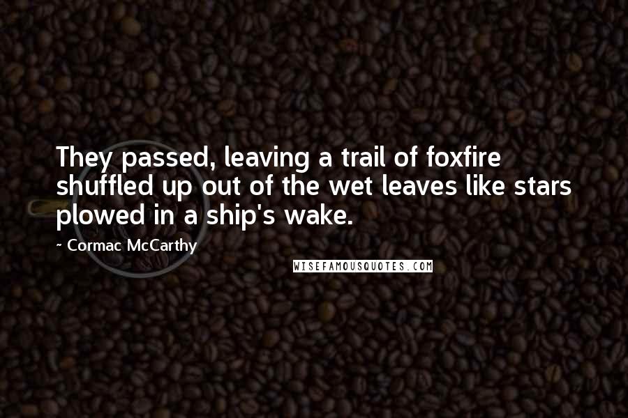 Cormac McCarthy Quotes: They passed, leaving a trail of foxfire shuffled up out of the wet leaves like stars plowed in a ship's wake.