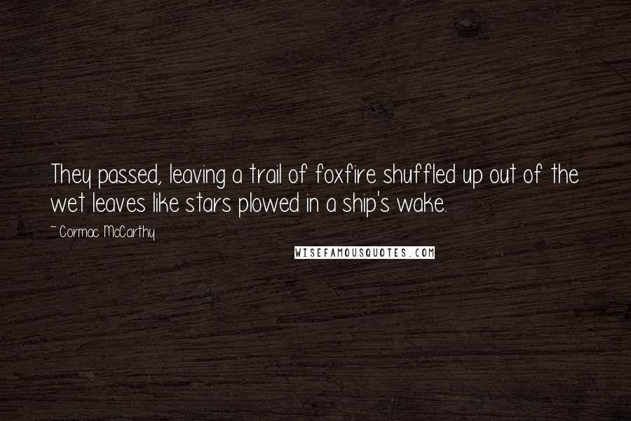 Cormac McCarthy Quotes: They passed, leaving a trail of foxfire shuffled up out of the wet leaves like stars plowed in a ship's wake.