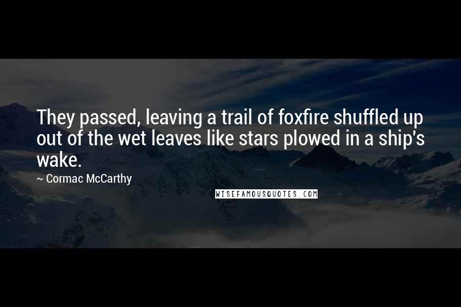 Cormac McCarthy Quotes: They passed, leaving a trail of foxfire shuffled up out of the wet leaves like stars plowed in a ship's wake.