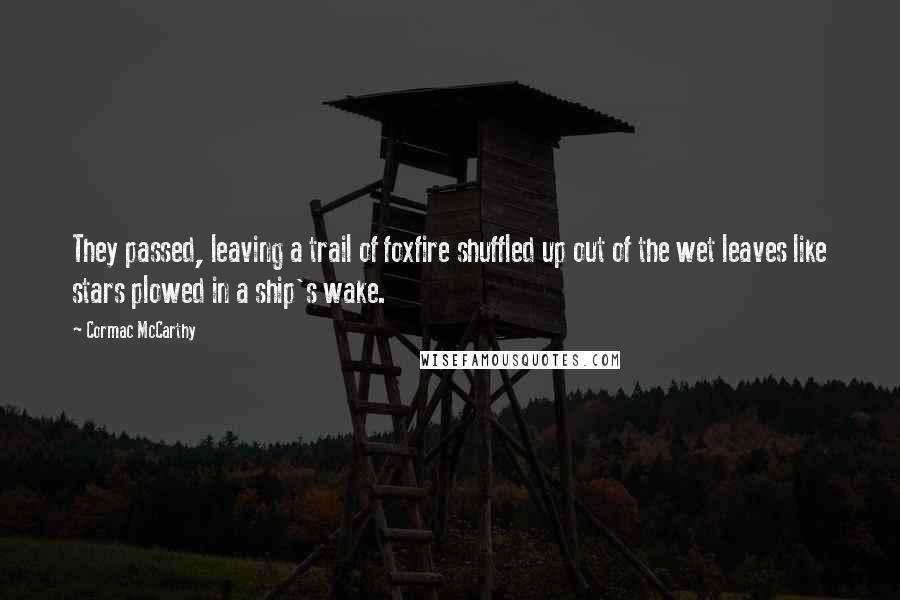 Cormac McCarthy Quotes: They passed, leaving a trail of foxfire shuffled up out of the wet leaves like stars plowed in a ship's wake.