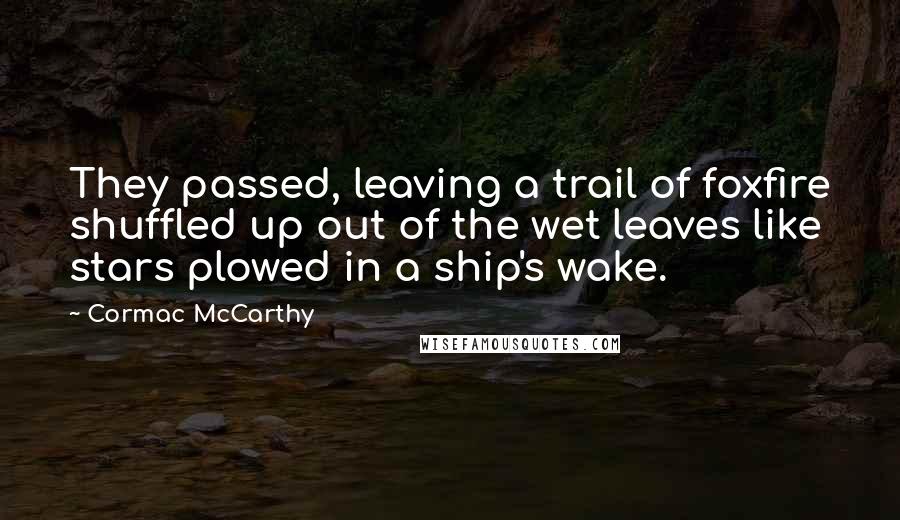 Cormac McCarthy Quotes: They passed, leaving a trail of foxfire shuffled up out of the wet leaves like stars plowed in a ship's wake.