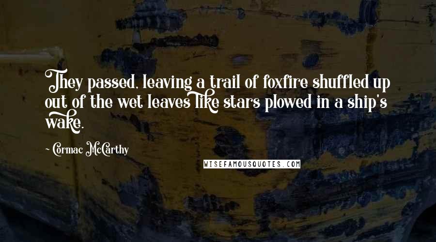 Cormac McCarthy Quotes: They passed, leaving a trail of foxfire shuffled up out of the wet leaves like stars plowed in a ship's wake.