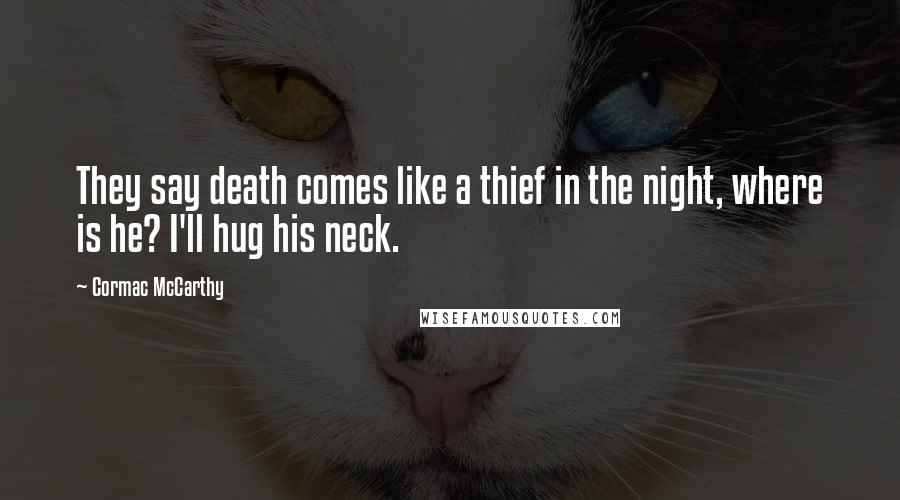Cormac McCarthy Quotes: They say death comes like a thief in the night, where is he? I'll hug his neck.