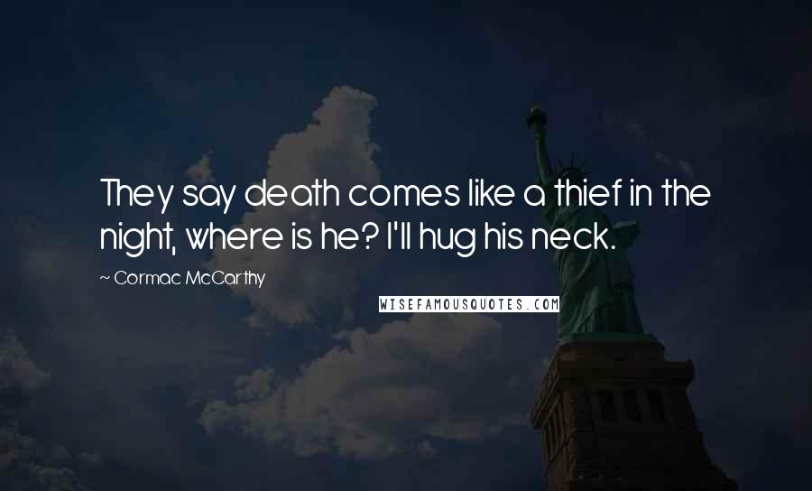 Cormac McCarthy Quotes: They say death comes like a thief in the night, where is he? I'll hug his neck.