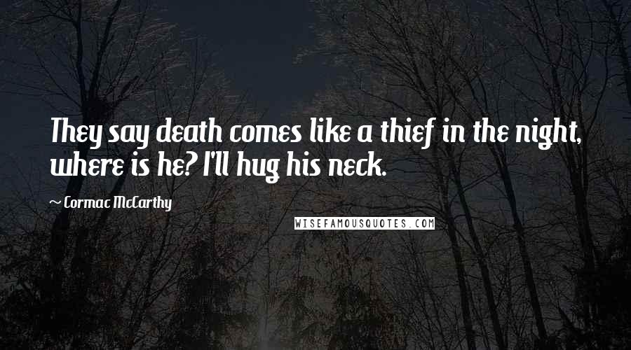Cormac McCarthy Quotes: They say death comes like a thief in the night, where is he? I'll hug his neck.