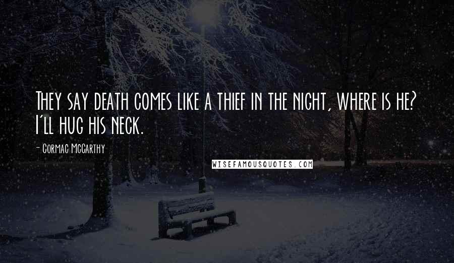 Cormac McCarthy Quotes: They say death comes like a thief in the night, where is he? I'll hug his neck.