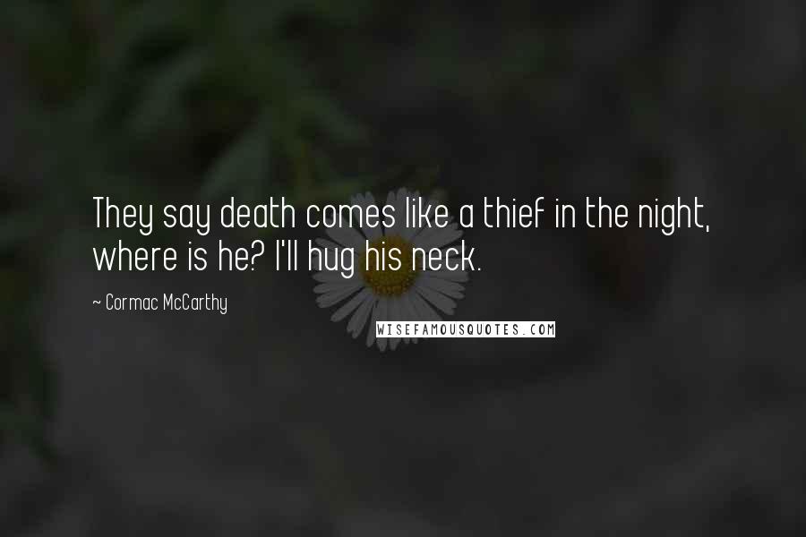 Cormac McCarthy Quotes: They say death comes like a thief in the night, where is he? I'll hug his neck.