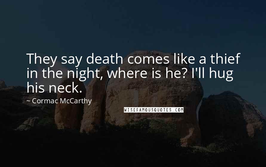 Cormac McCarthy Quotes: They say death comes like a thief in the night, where is he? I'll hug his neck.