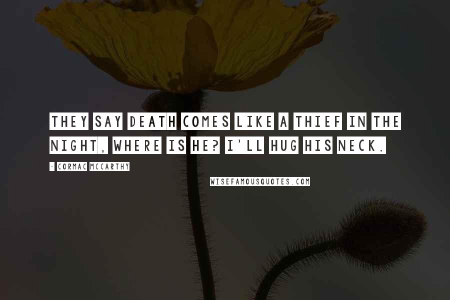 Cormac McCarthy Quotes: They say death comes like a thief in the night, where is he? I'll hug his neck.
