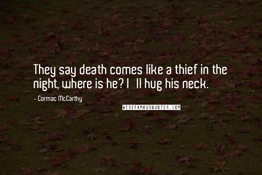 Cormac McCarthy Quotes: They say death comes like a thief in the night, where is he? I'll hug his neck.