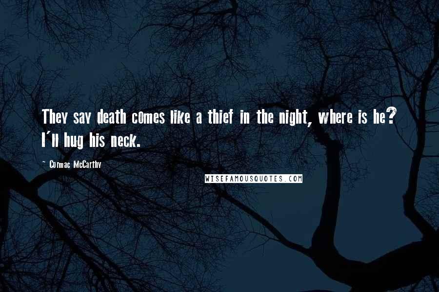 Cormac McCarthy Quotes: They say death comes like a thief in the night, where is he? I'll hug his neck.