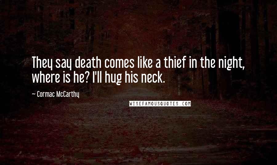 Cormac McCarthy Quotes: They say death comes like a thief in the night, where is he? I'll hug his neck.