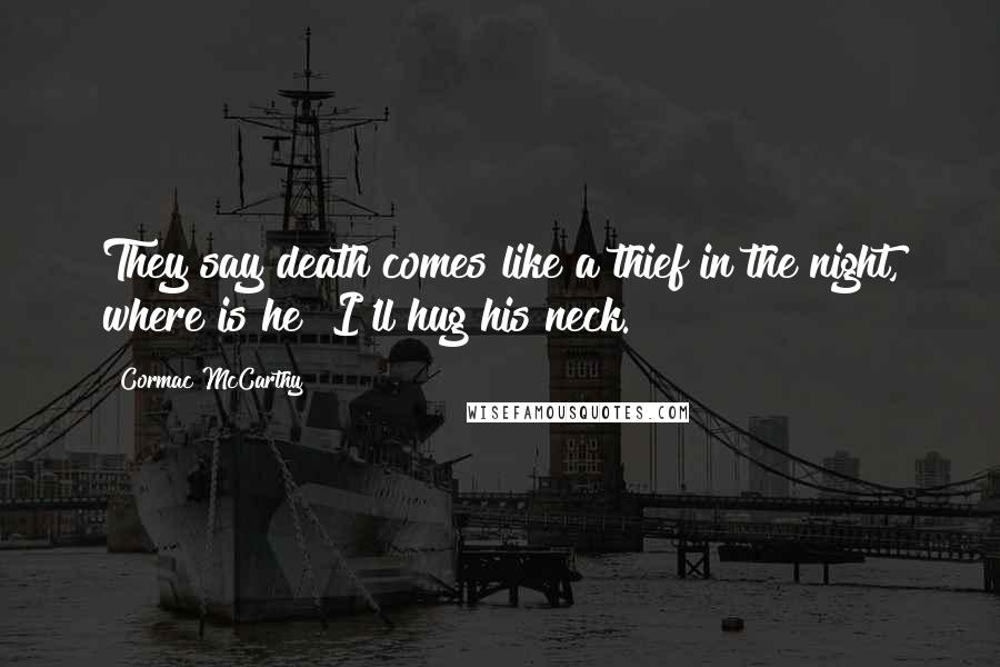 Cormac McCarthy Quotes: They say death comes like a thief in the night, where is he? I'll hug his neck.