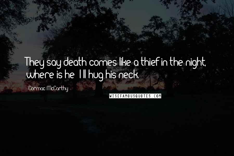 Cormac McCarthy Quotes: They say death comes like a thief in the night, where is he? I'll hug his neck.