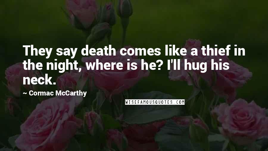 Cormac McCarthy Quotes: They say death comes like a thief in the night, where is he? I'll hug his neck.
