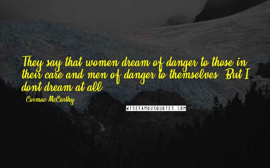 Cormac McCarthy Quotes: They say that women dream of danger to those in their care and men of danger to themselves. But I dont dream at all.