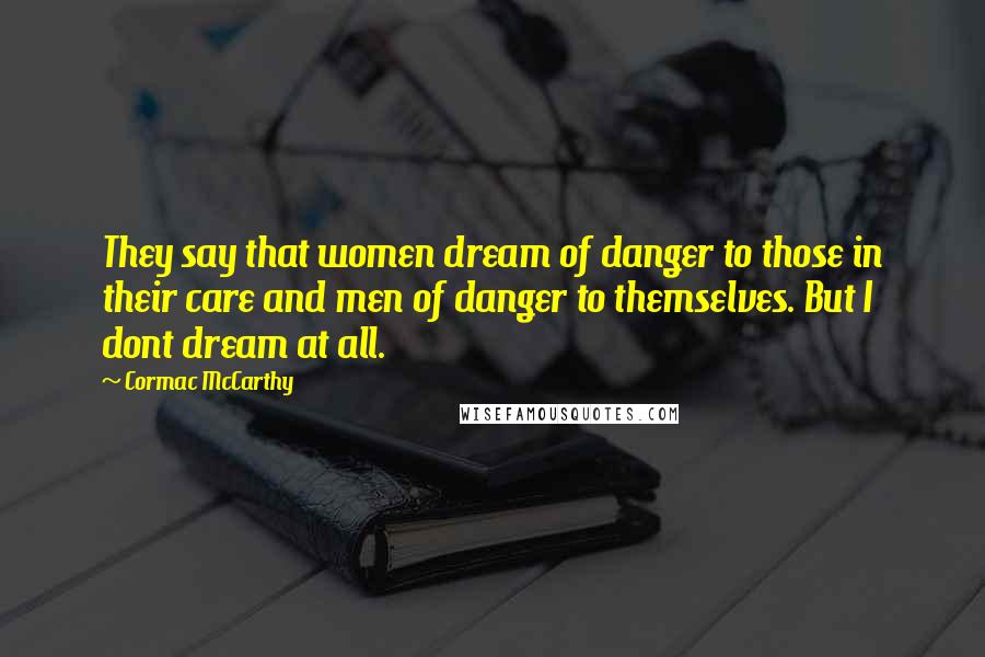 Cormac McCarthy Quotes: They say that women dream of danger to those in their care and men of danger to themselves. But I dont dream at all.