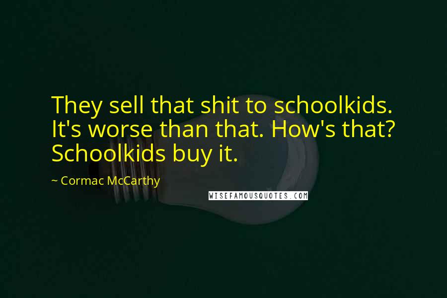 Cormac McCarthy Quotes: They sell that shit to schoolkids. It's worse than that. How's that? Schoolkids buy it.