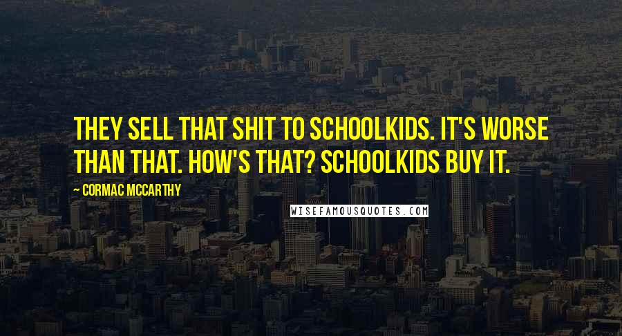 Cormac McCarthy Quotes: They sell that shit to schoolkids. It's worse than that. How's that? Schoolkids buy it.