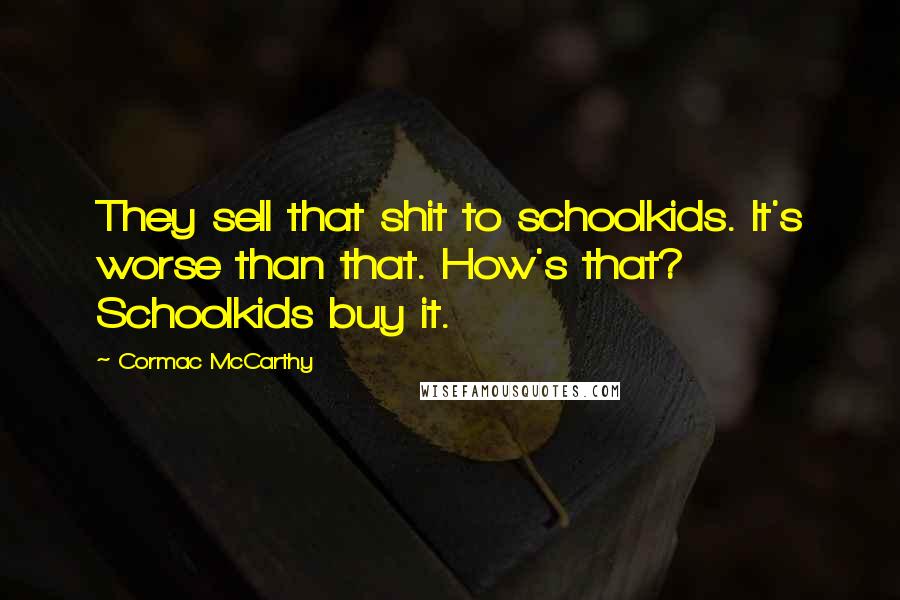 Cormac McCarthy Quotes: They sell that shit to schoolkids. It's worse than that. How's that? Schoolkids buy it.
