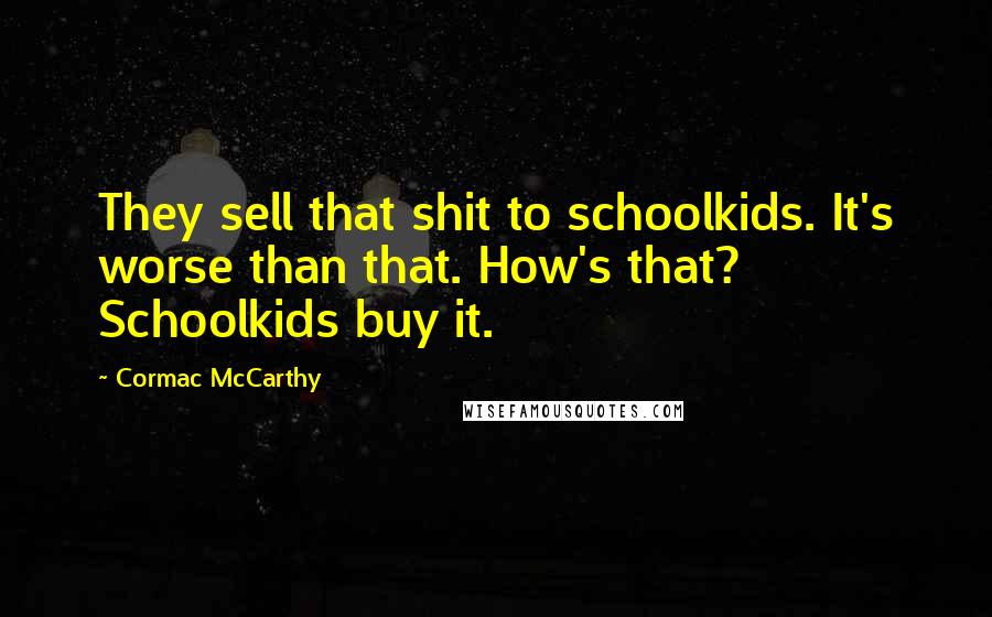 Cormac McCarthy Quotes: They sell that shit to schoolkids. It's worse than that. How's that? Schoolkids buy it.