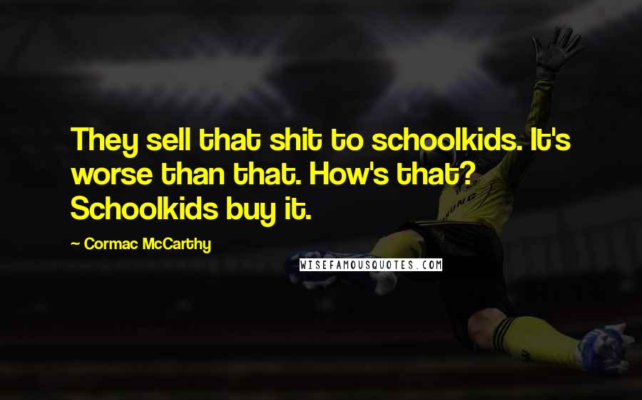 Cormac McCarthy Quotes: They sell that shit to schoolkids. It's worse than that. How's that? Schoolkids buy it.