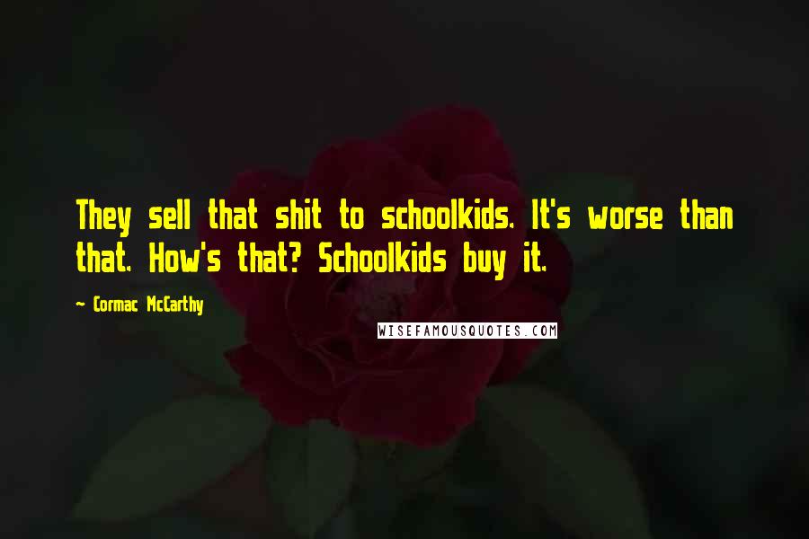 Cormac McCarthy Quotes: They sell that shit to schoolkids. It's worse than that. How's that? Schoolkids buy it.