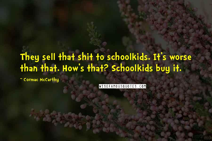 Cormac McCarthy Quotes: They sell that shit to schoolkids. It's worse than that. How's that? Schoolkids buy it.