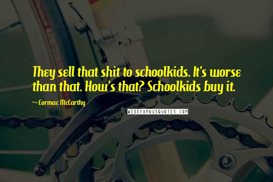 Cormac McCarthy Quotes: They sell that shit to schoolkids. It's worse than that. How's that? Schoolkids buy it.