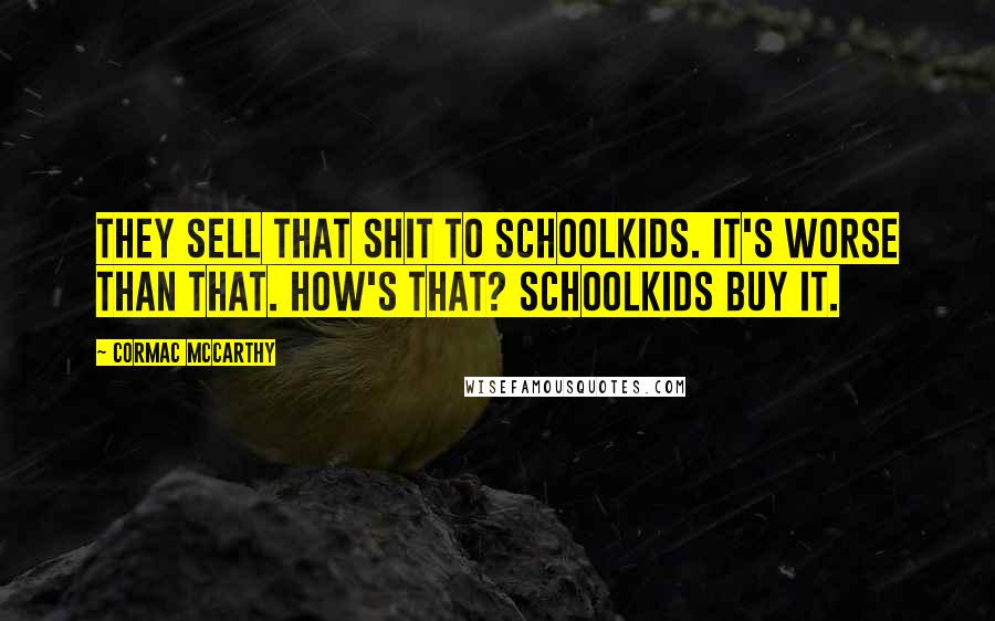 Cormac McCarthy Quotes: They sell that shit to schoolkids. It's worse than that. How's that? Schoolkids buy it.