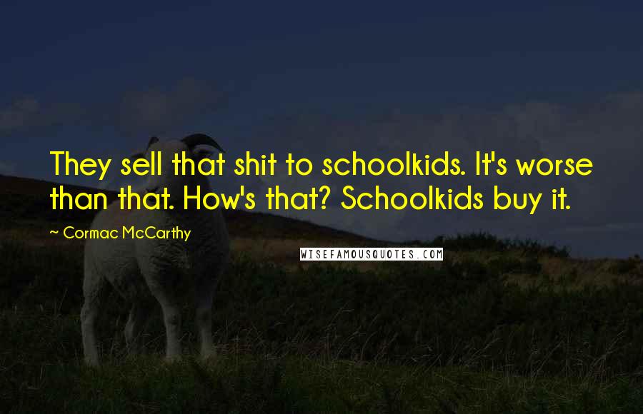 Cormac McCarthy Quotes: They sell that shit to schoolkids. It's worse than that. How's that? Schoolkids buy it.