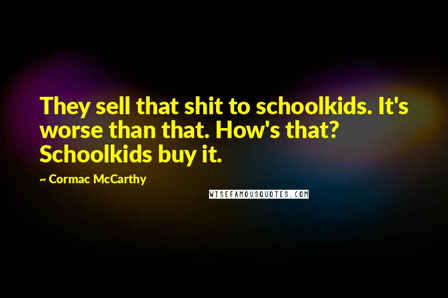 Cormac McCarthy Quotes: They sell that shit to schoolkids. It's worse than that. How's that? Schoolkids buy it.